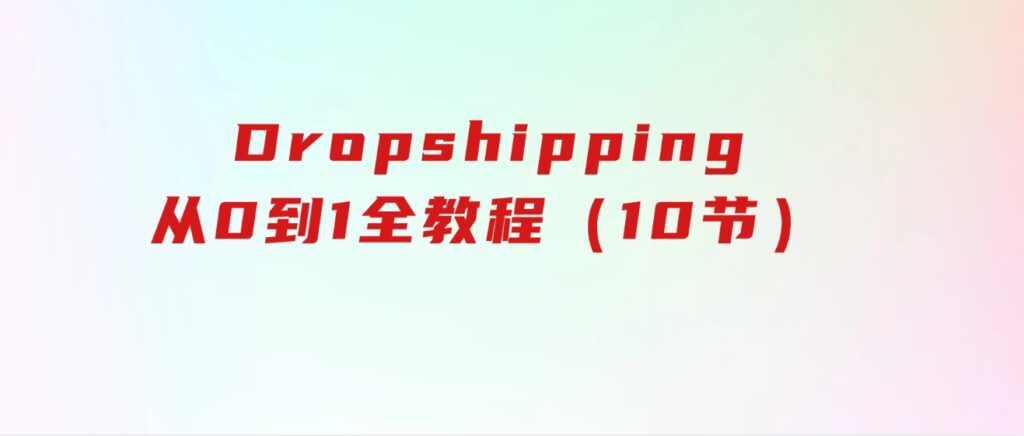 Dropshipping基础课程，Dropshipping从0到1全教程（10节）-大源资源网