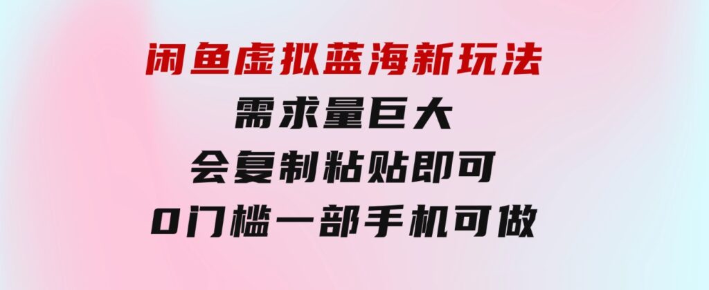 闲鱼虚拟蓝海新玩法，需求量巨大，会复制粘贴即可，0门槛，一部手机轻…-大源资源网