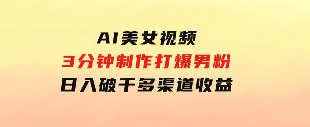 AI美女视频，3分钟制作打爆男粉，日入破千，多渠道收益！简单上手-大源资源网