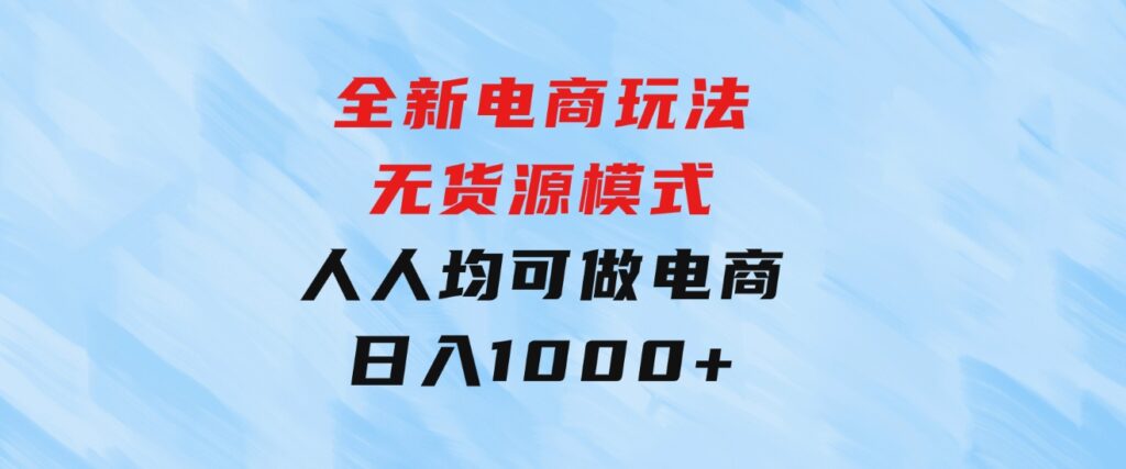 全新电商玩法，无货源模式，人人均可做电商！日入1000+-大源资源网