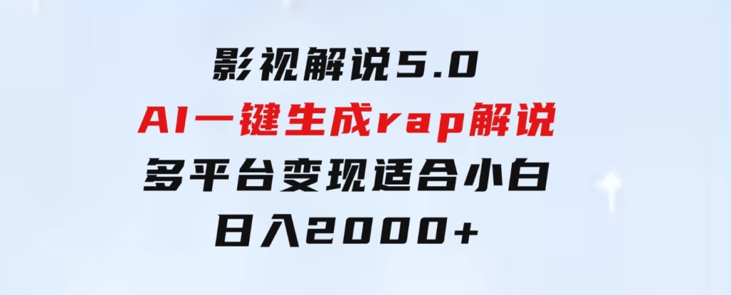 影视解说5.0AI一键生成rap解说多平台变现，适合小白，日入2000+-大源资源网