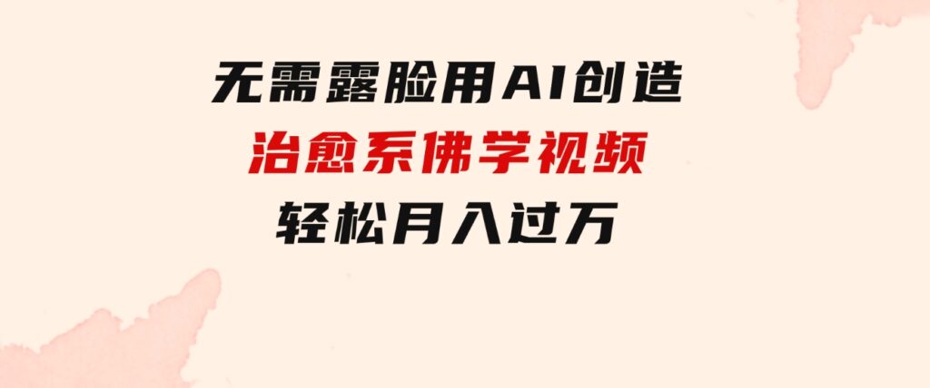 无需露脸，用AI创造治愈系佛学视频，轻松月入过万-大源资源网