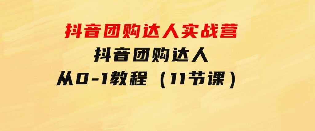 抖音团购达人实战营，抖音团购达人从0-1教程（11节课）-大源资源网