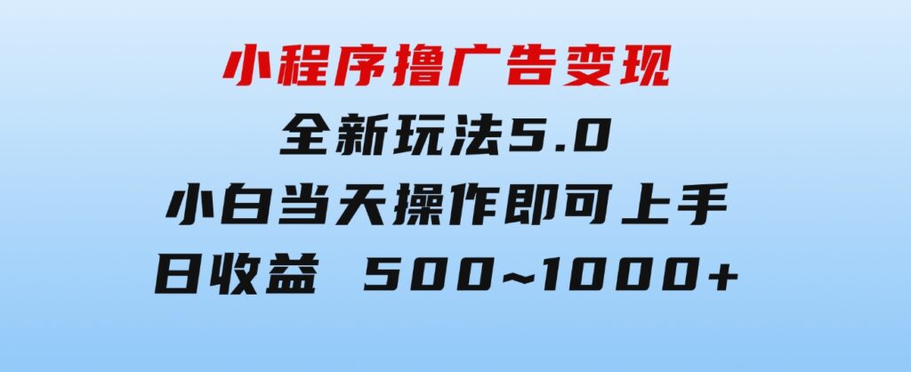 小程序撸广告变现，全新玩法5.0，小白当天操作即可上手，日收益500~1000+-大源资源网