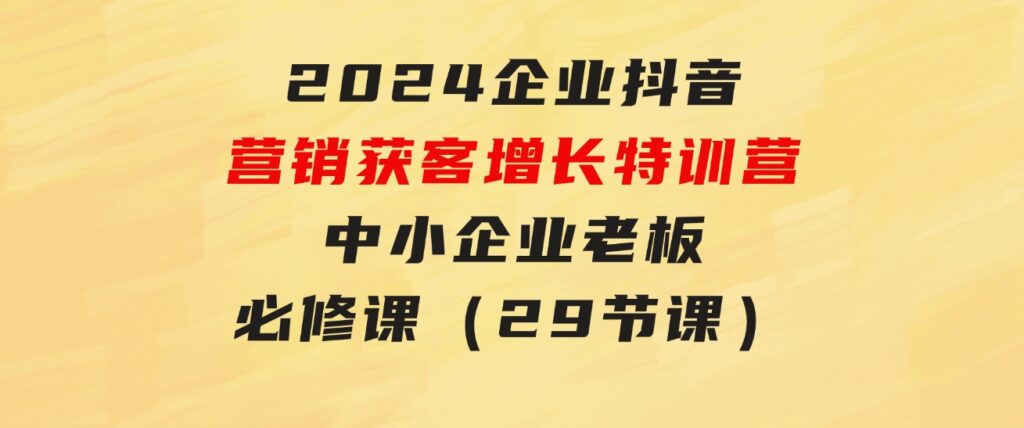 2024企业抖音-营销获客增长特训营，中小企业老板必修课（29节课）-大源资源网