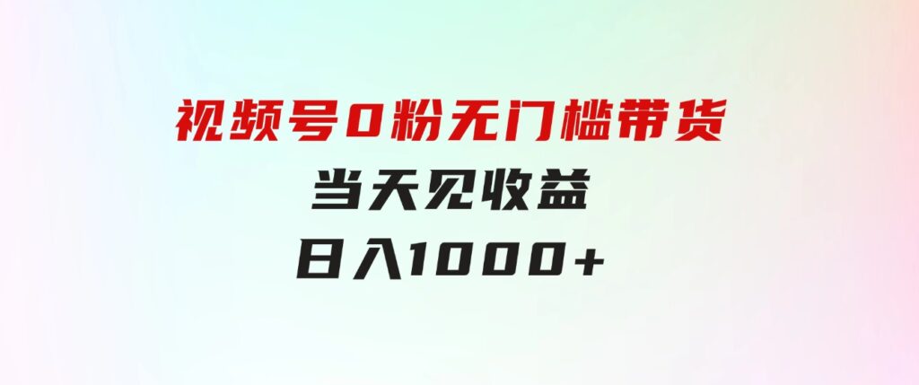 视频号0粉无门槛带货，当天见收益，日入1000+-大源资源网