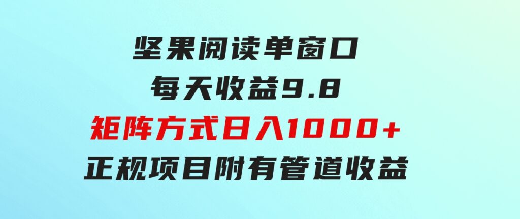 坚果阅读单窗口每天收益9.8通过矩阵方式日入1000+正规项目附有管道收益…-大源资源网