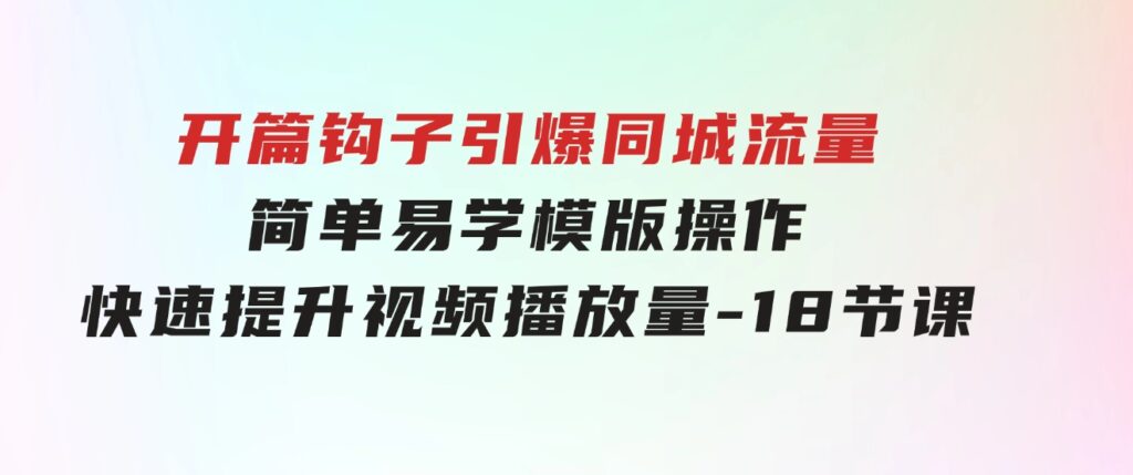 开篇钩子引爆同城流量，简单易学，模版操作，快速提升视频播放量-18节课-大源资源网