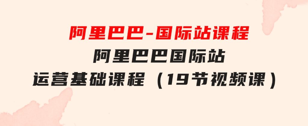 阿里巴巴-国际站课程，阿里巴巴国际站运营基础课程（19节视频课）-大源资源网