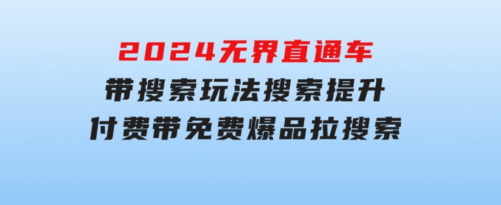 2024无界：直通车带搜索玩法，搜索提升，付费带免费，爆品拉搜索-大源资源网