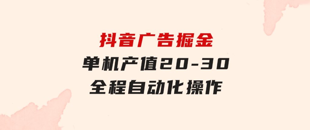 抖音广告掘金，单机产值20-30，全程自动化操作-大源资源网