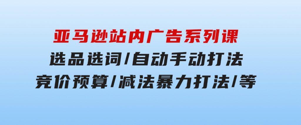 亚马逊站内广告系列课：选品选词/自动手动打法/竞价预算/减法暴力打法/等-大源资源网