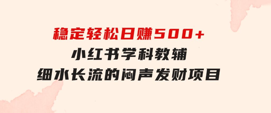 稳定轻松日赚500+小红书学科教辅细水长流的闷声发财项目-大源资源网