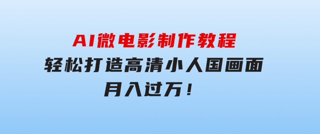 AI微电影制作教程：轻松打造高清小人国画面，月入过万！-大源资源网