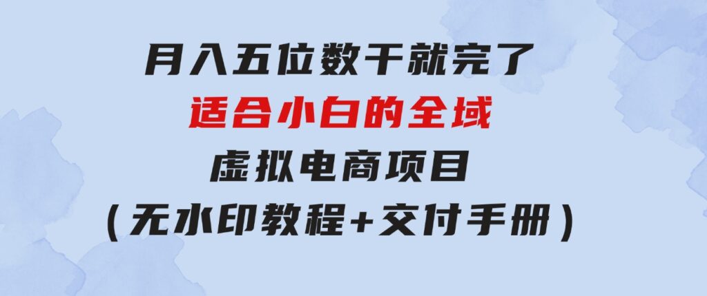 月入五位数干就完了适合小白的全域虚拟电商项目（无水印教程+交付手册）-大源资源网