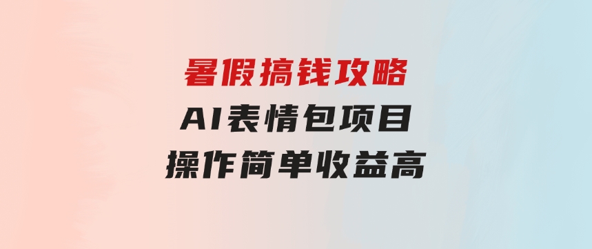 暑假搞钱攻略：AI表情包项目，操作简单收益高-大源资源网