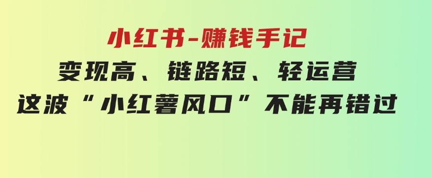 小红书-赚钱手记，变现高、链路短、轻运营，这波“小红薯风口”不能再错过-大源资源网