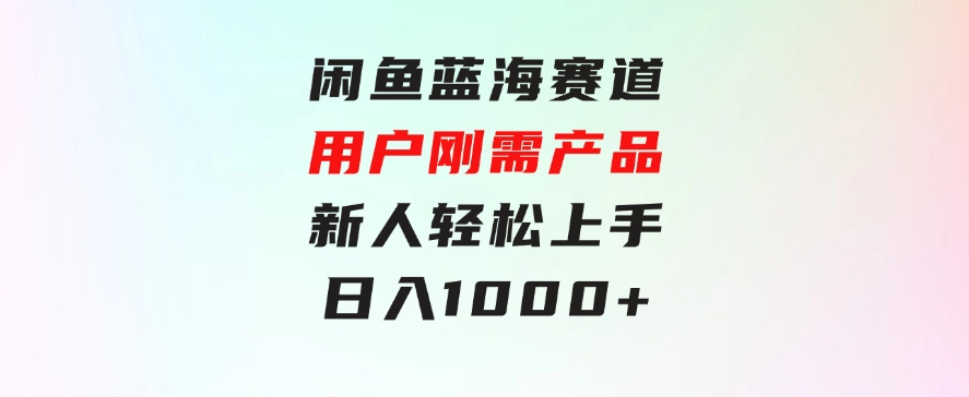 闲鱼蓝海赛道，用户刚需产品，新人轻松上手，日入1000+-大源资源网