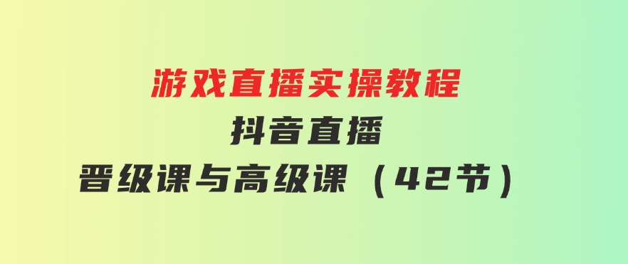 游戏直播实操教程，抖音直播晋级课与高级课（42节）-大源资源网