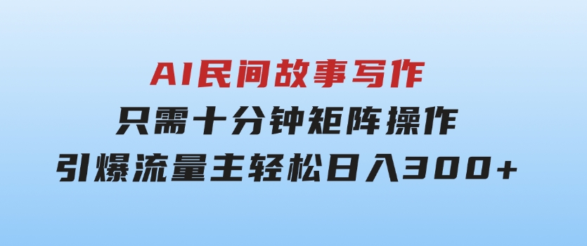 AI民间故事写作，只需十分钟，矩阵操作，引爆流量主，轻松日入300+-大源资源网