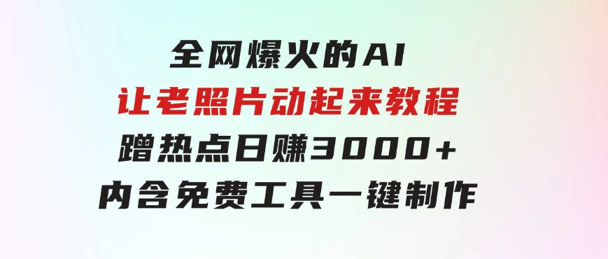 全网爆火的AI让老照片动起来教程，蹭热点日赚3000+，内含免费工具一键…-大源资源网