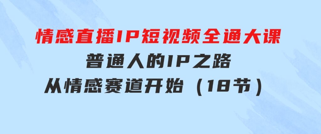 情感直播IP短视频全通大课，普通人的IP之路从情感赛道开始（18节）-大源资源网