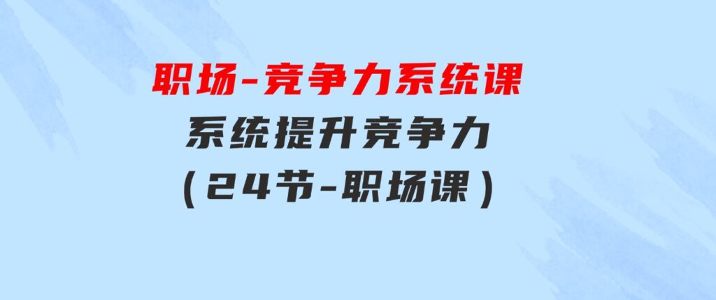 职场-竞争力系统课：系统提升竞争力（24节-职场课）-大源资源网