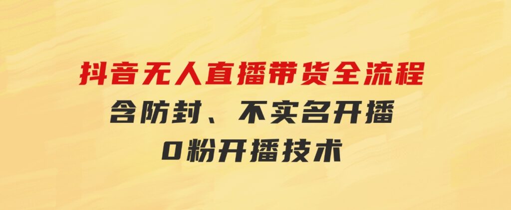 抖音无人直播带货全流程（含防封、不实名开播、0粉开播技术）-大源资源网