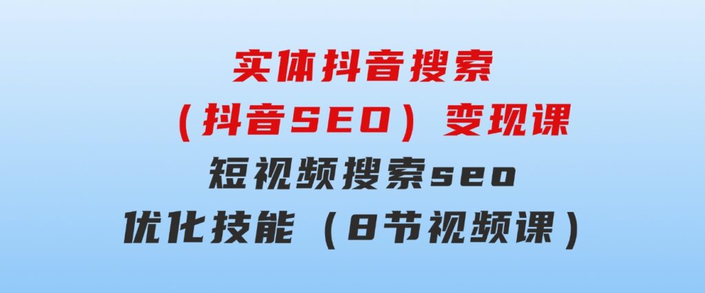 实体抖音搜索（抖音SEO）变现课，短视频搜索seo优化技能（8节视频课）-大源资源网