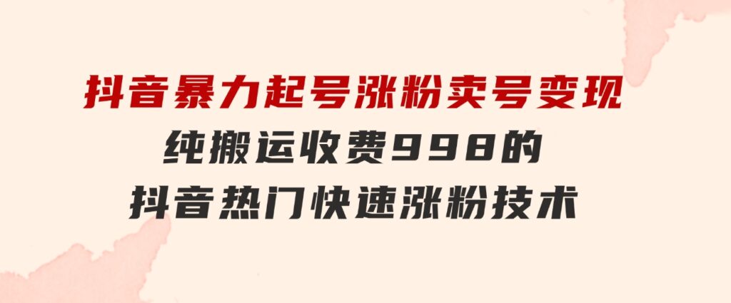 抖音暴力起号涨粉卖号变现，纯搬运，收费998的抖音热门快速涨粉技术-大源资源网