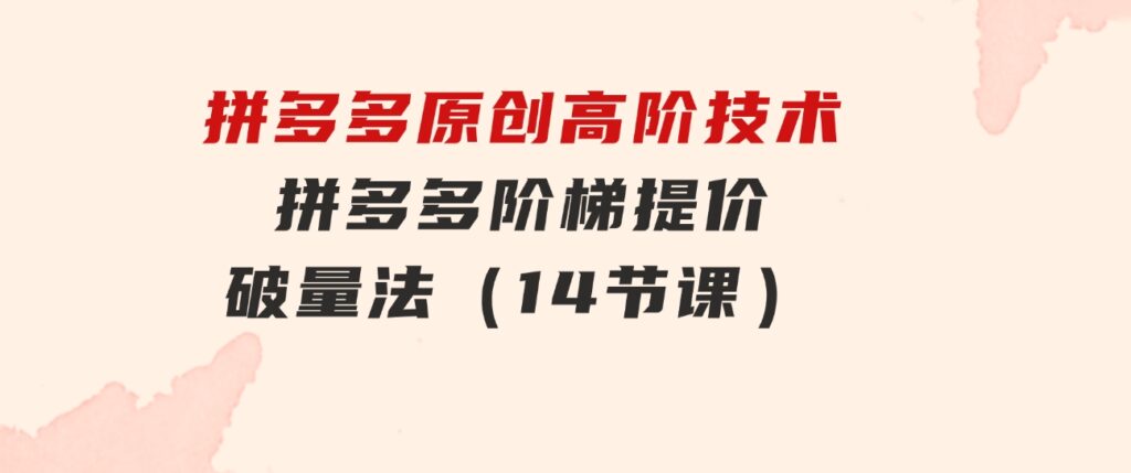 拼多多原创高阶技术第38期，拼多多阶梯提价破量法（14节课）-大源资源网