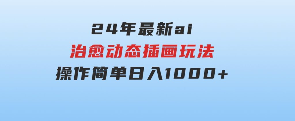 24年最新ai治愈动态插画玩法，操作简单，小白也能轻松入手，日入1000+-大源资源网