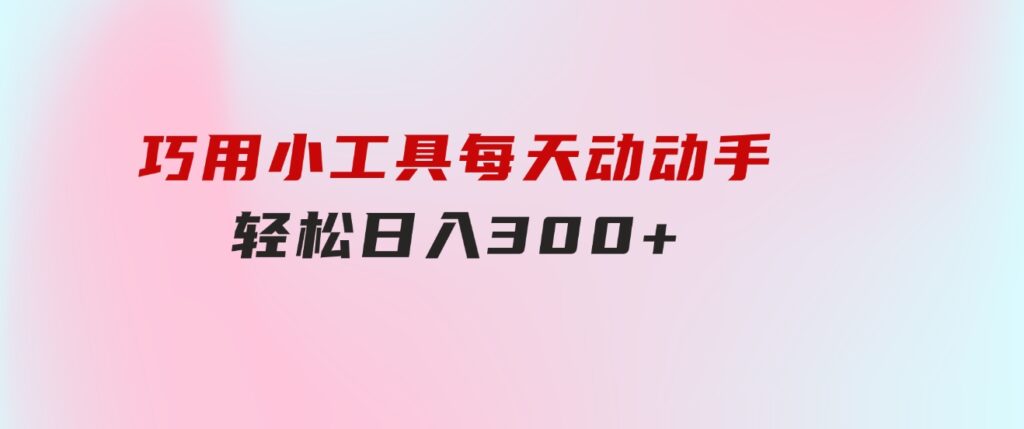 巧用小工具，每天动动手，轻松日入300+-大源资源网