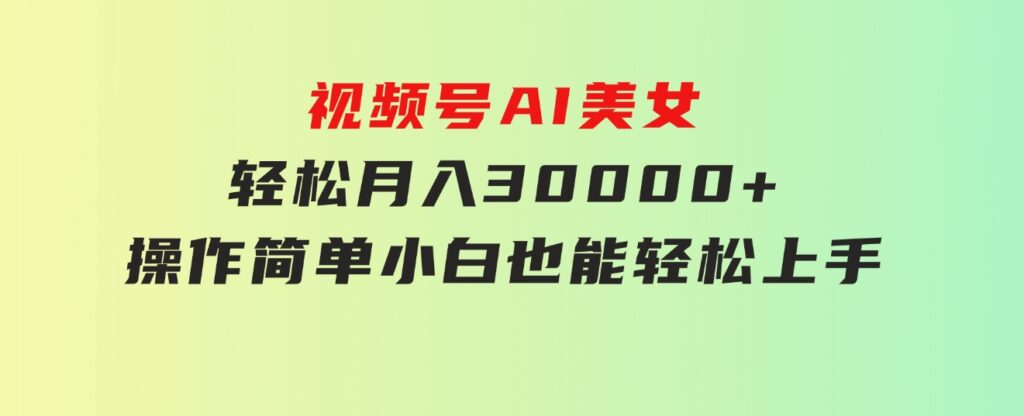 视频号AI美女，轻松月入30000+,操作简单小白也能轻松上手-大源资源网