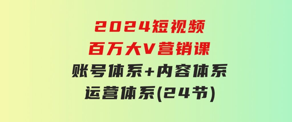 2024短视频·百万大V营销课【3.0版】账号体系+内容体系+运营体系(24节)-大源资源网