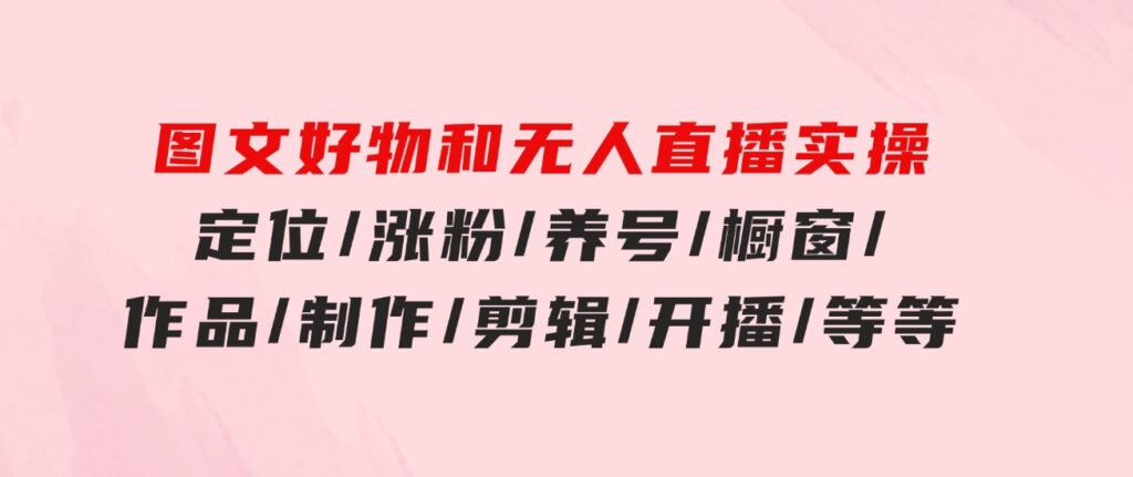 图文好物和无人直播实操：定位/涨粉/养号/橱窗/作品/制作/剪辑/开播/等等-大源资源网