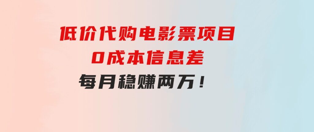 低价代购电影票项目，0成本信息差，每月稳赚两万！-大源资源网