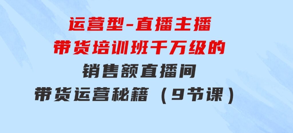 运营型-直播主播带货培训班，千万级的销售额直播间带货运营秘籍（9节课）-大源资源网