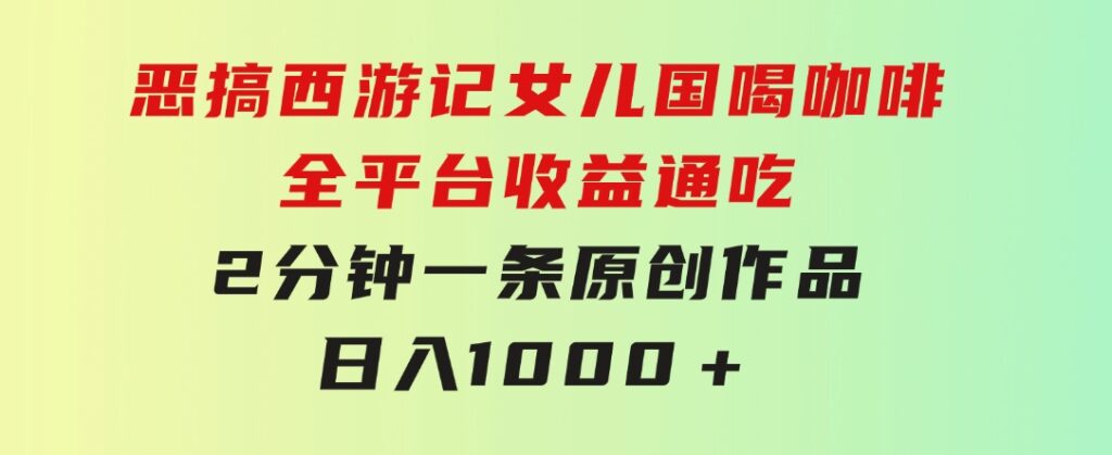 恶搞西游记女儿国喝咖啡全平台收益通吃2分钟一条原创作品日入1000＋-大源资源网