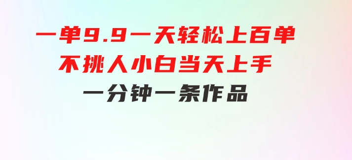 一单9.9，一天轻松上百单，不挑人，小白当天上手，一分钟一条作品-大源资源网