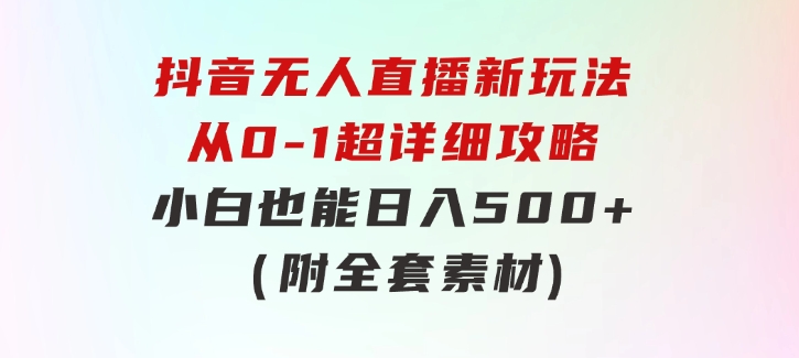 抖音无人直播新玩法，从0-1超详细攻略，小白也能日入500+（附全套素材-大源资源网