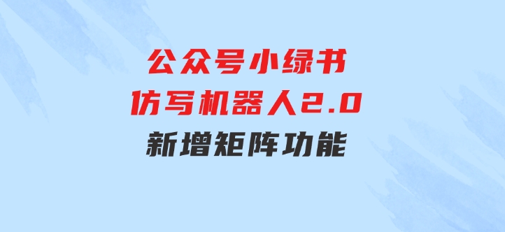 公众号小绿书仿写机器人2.0，新增矩阵功能-大源资源网