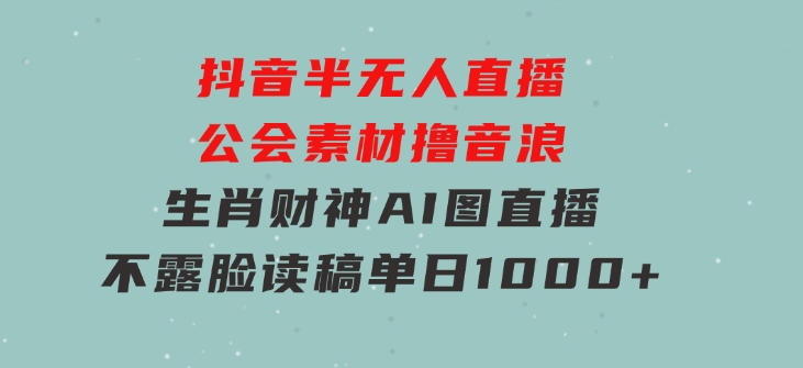 抖音半无人直播公会素材撸音浪，生肖财神AI图直播不露脸读稿，单日1000+-大源资源网