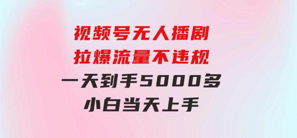 视频号无人播剧，拉爆流量不违规，一天到手5000多，小白当天上手-大源资源网