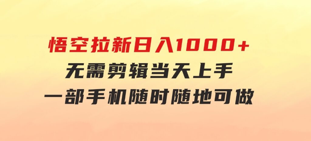 悟空拉新日入1000+无需剪辑当天上手，一部手机随时随地可做，全流程无-大源资源网