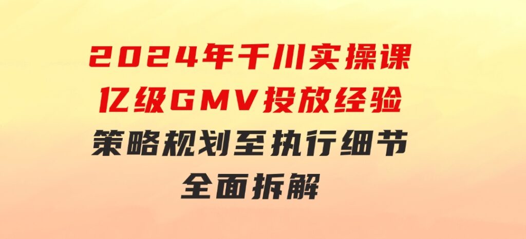 2024年千川实操课，亿级GMV投放经验，策略规划至执行细节，全面拆解-大源资源网