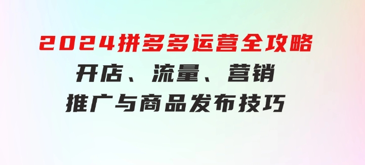 2024拼多多运营全攻略：开店、流量、营销、推广与商品发布技巧（无水印）-大源资源网