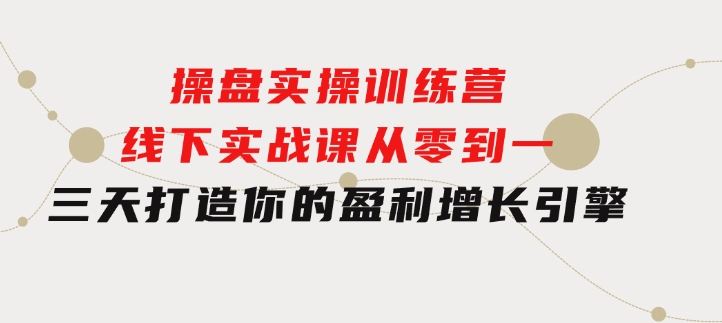 操盘实操训练营：线下实战课，从零到一，三天打造你的盈利增长引擎-大源资源网