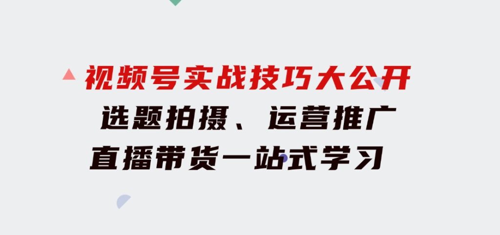 视频号实战技巧大公开：选题拍摄、运营推广、直播带货一站式学习(无水印)-大源资源网