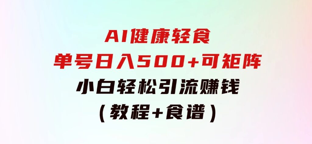 AI健康轻食，单号日入500+可矩阵，小白轻松引流赚钱（教程+食谱）-大源资源网